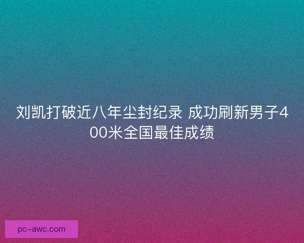 刘凯打破近八年尘封纪录 成功刷新男子400米全国最佳成绩