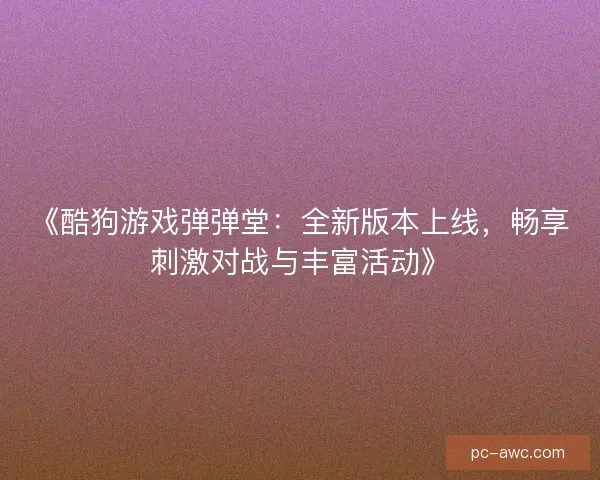 《酷狗游戏弹弹堂：全新版本上线，畅享刺激对战与丰富活动》